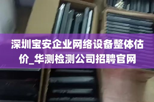 深圳宝安企业网络设备整体估价_华测检测公司招聘官网
