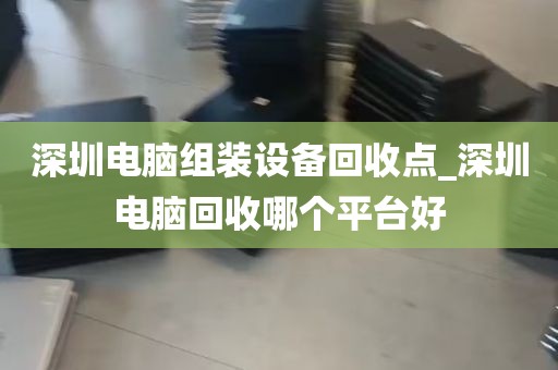 深圳电脑组装设备回收点_深圳电脑回收哪个平台好