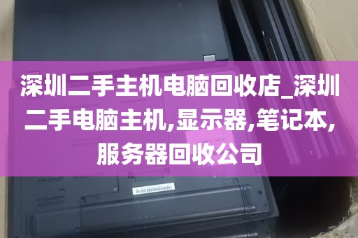 深圳二手主机电脑回收店_深圳二手电脑主机,显示器,笔记本,服务器回收公司