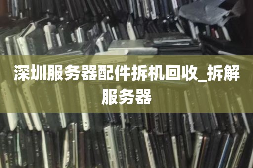 深圳服务器配件拆机回收_拆解服务器