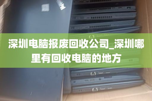 深圳电脑报废回收公司_深圳哪里有回收电脑的地方