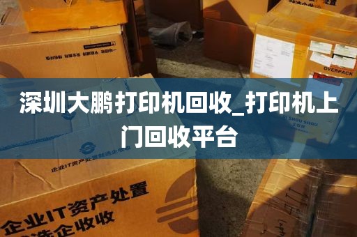 深圳大鹏打印机回收_打印机上门回收平台