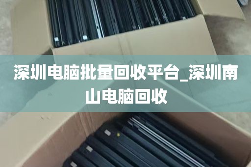 深圳电脑批量回收平台_深圳南山电脑回收
