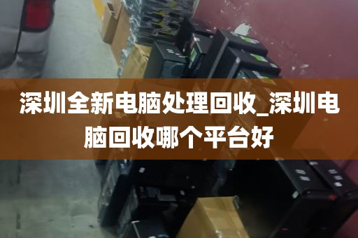 深圳全新电脑处理回收_深圳电脑回收哪个平台好