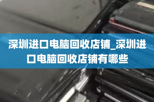 深圳进口电脑回收店铺_深圳进口电脑回收店铺有哪些