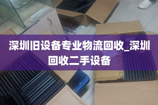 深圳旧设备专业物流回收_深圳回收二手设备