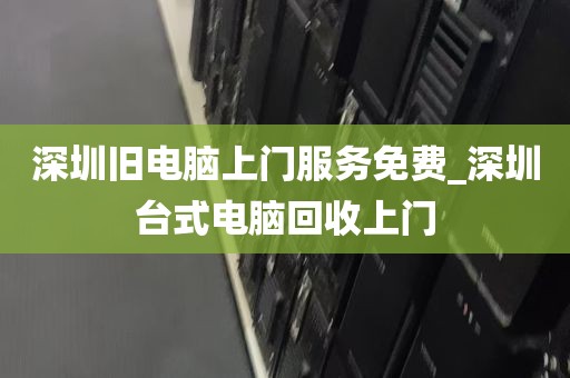 深圳旧电脑上门服务免费_深圳台式电脑回收上门