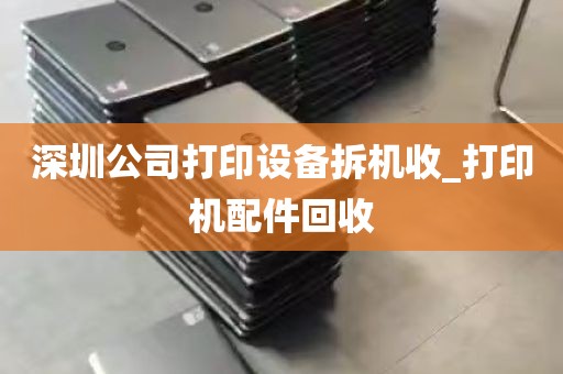 深圳公司打印设备拆机收_打印机配件回收
