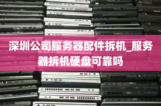 深圳公司服务器配件拆机_服务器拆机硬盘可靠吗