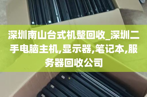 深圳南山台式机整回收_深圳二手电脑主机,显示器,笔记本,服务器回收公司