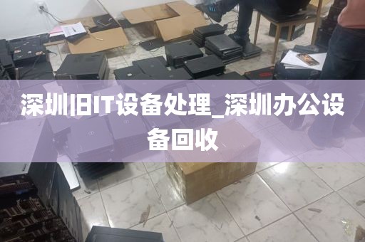 深圳旧IT设备处理_深圳办公设备回收