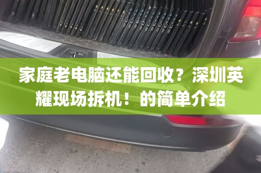 家庭老电脑还能回收？深圳英耀现场拆机！的简单介绍