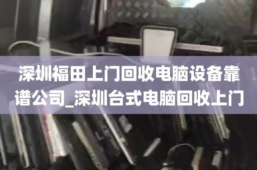 深圳福田上门回收电脑设备靠谱公司_深圳台式电脑回收上门