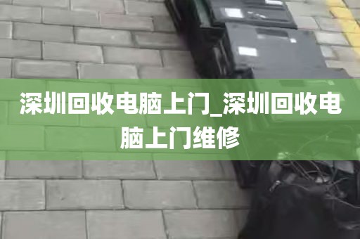 深圳回收电脑上门_深圳回收电脑上门维修