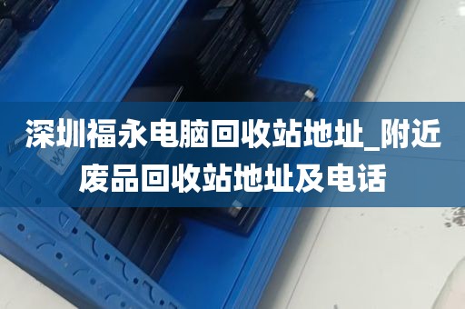 深圳福永电脑回收站地址_附近废品回收站地址及电话