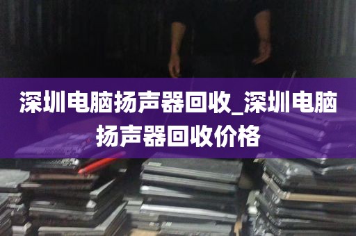深圳电脑扬声器回收_深圳电脑扬声器回收价格