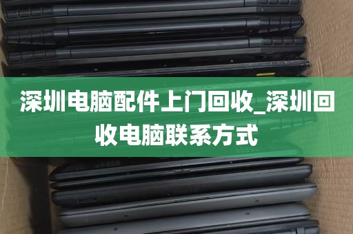 深圳电脑配件上门回收_深圳回收电脑联系方式