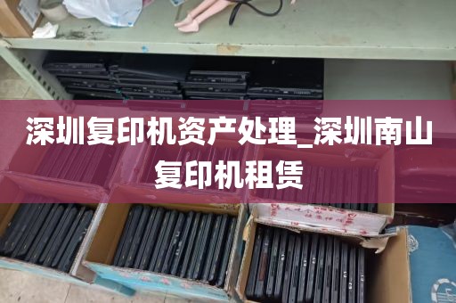 深圳复印机资产处理_深圳南山复印机租赁