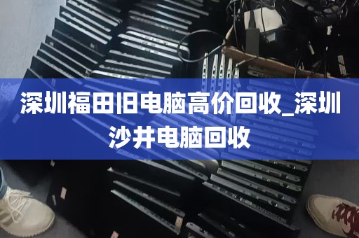 深圳福田旧电脑高价回收_深圳沙井电脑回收