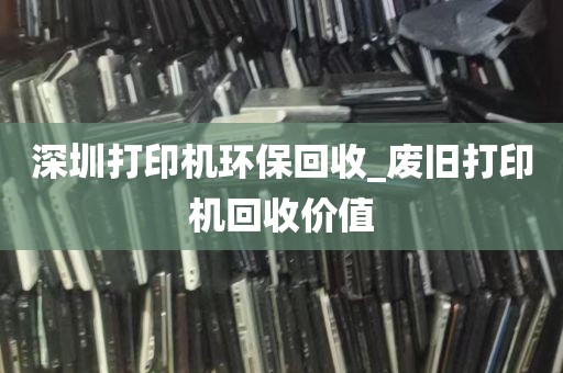 深圳打印机环保回收_废旧打印机回收价值