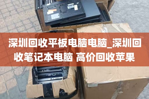 深圳回收平板电脑电脑_深圳回收笔记本电脑 高价回收苹果
