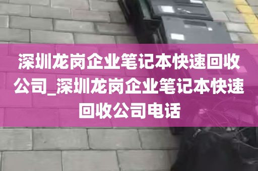 深圳龙岗企业笔记本快速回收公司_深圳龙岗企业笔记本快速回收公司电话