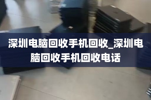 深圳电脑回收手机回收_深圳电脑回收手机回收电话