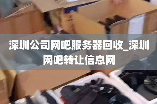 深圳公司网吧服务器回收_深圳网吧转让信息网