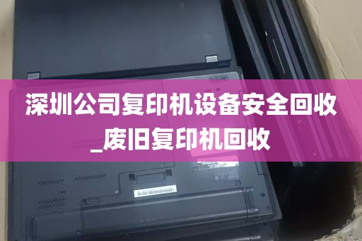 深圳公司复印机设备安全回收_废旧复印机回收