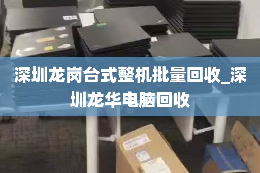 深圳龙岗台式整机批量回收_深圳龙华电脑回收