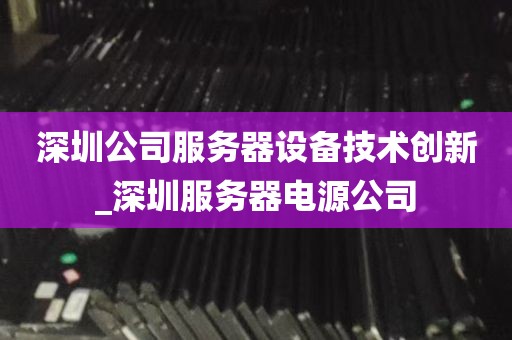 深圳公司服务器设备技术创新_深圳服务器电源公司