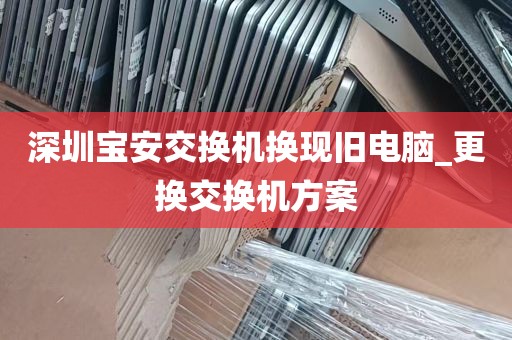深圳宝安交换机换现旧电脑_更换交换机方案