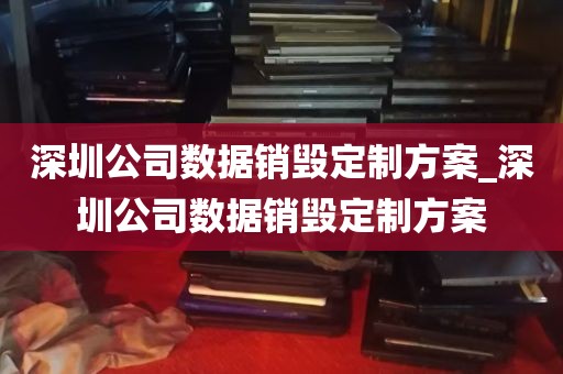 深圳公司数据销毁定制方案_深圳公司数据销毁定制方案