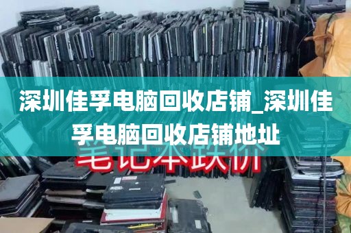 深圳佳孚电脑回收店铺_深圳佳孚电脑回收店铺地址