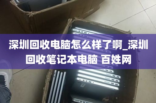 深圳回收电脑怎么样了啊_深圳回收笔记本电脑 百姓网