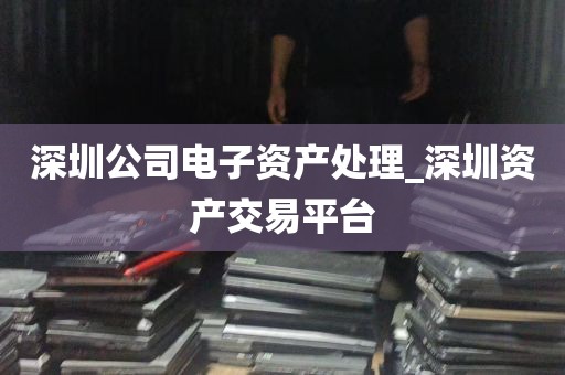 深圳公司电子资产处理_深圳资产交易平台