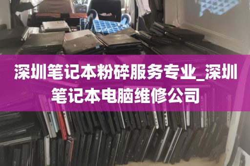 深圳笔记本粉碎服务专业_深圳笔记本电脑维修公司