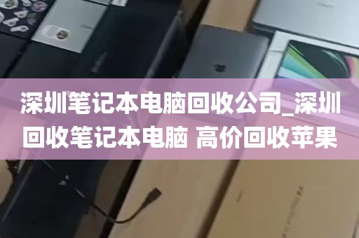 深圳笔记本电脑回收公司_深圳回收笔记本电脑 高价回收苹果
