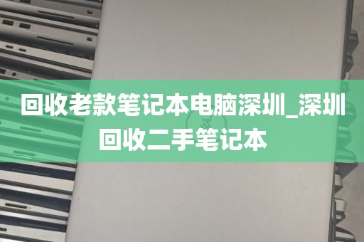 回收老款笔记本电脑深圳_深圳回收二手笔记本
