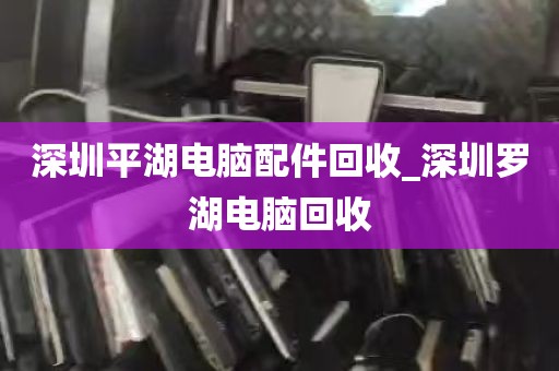 深圳平湖电脑配件回收_深圳罗湖电脑回收