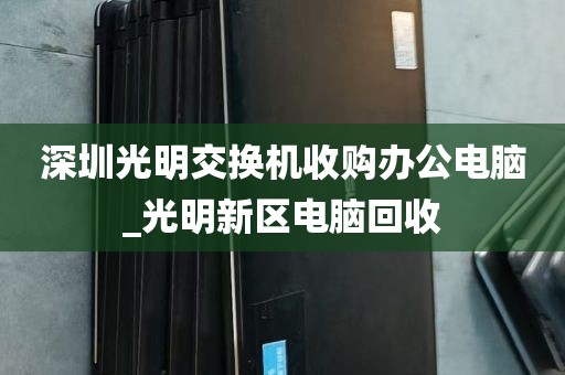 深圳光明交换机收购办公电脑_光明新区电脑回收
