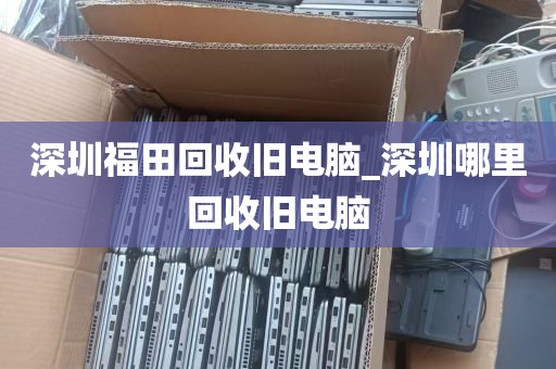 深圳福田回收旧电脑_深圳哪里回收旧电脑