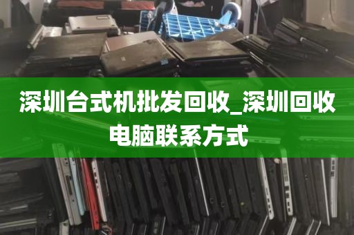 深圳台式机批发回收_深圳回收电脑联系方式