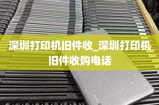 深圳打印机旧件收_深圳打印机旧件收购电话