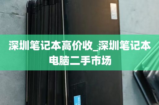 深圳笔记本高价收_深圳笔记本电脑二手市场