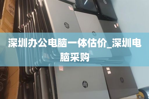 深圳办公电脑一体估价_深圳电脑采购