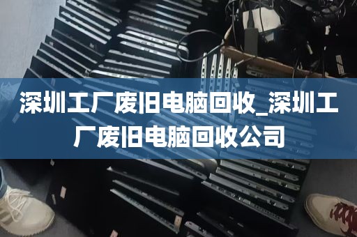 深圳工厂废旧电脑回收_深圳工厂废旧电脑回收公司