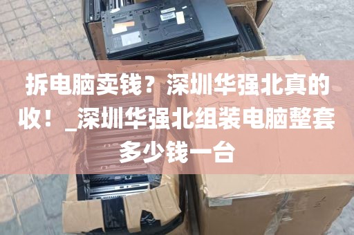 拆电脑卖钱？深圳华强北真的收！_深圳华强北组装电脑整套多少钱一台