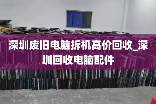 深圳废旧电脑拆机高价回收_深圳回收电脑配件