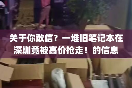 关于你敢信？一堆旧笔记本在深圳竟被高价抢走！的信息